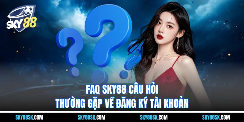 FAQ Sky88 câu hỏi thường gặp về đăng ký tài khoản