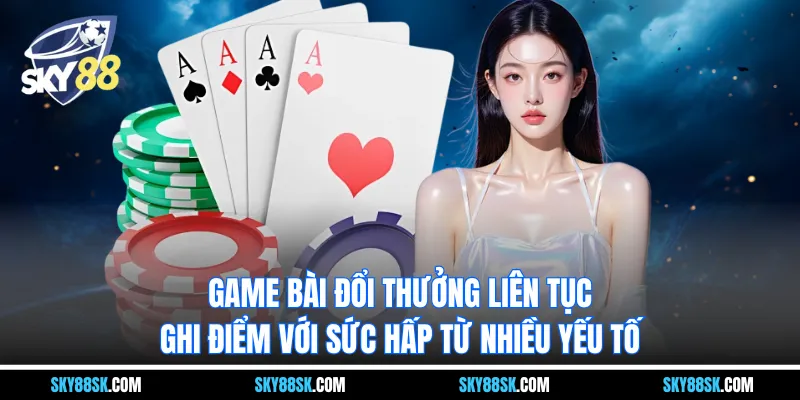 Game bài đổi thưởng liên tục ghi điểm với sức hấp từ nhiều yếu tố