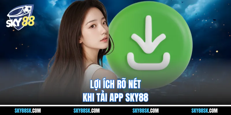 Lợi ích rõ nét khi tải app Sky88