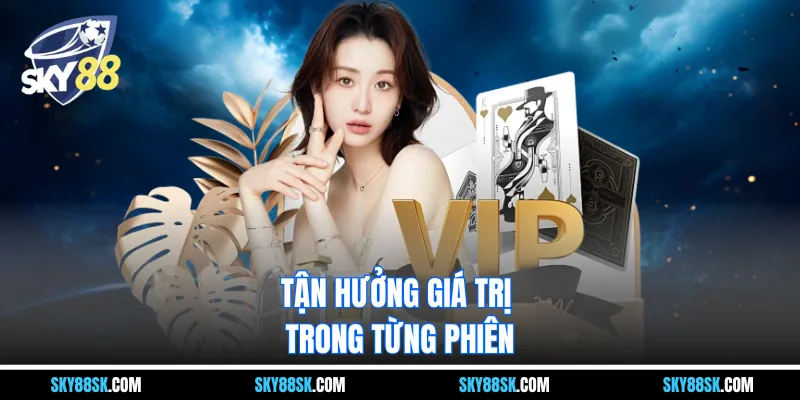 Tận hưởng giá trị trong từng phiên